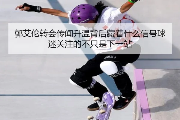 郭艾伦转会传闻升温背后藏着什么信号球迷关注的不只是下一站